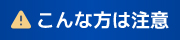 こんな方は注意