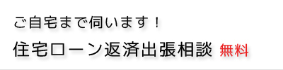ご自宅まで伺います！住宅ローン返済出張相談無料